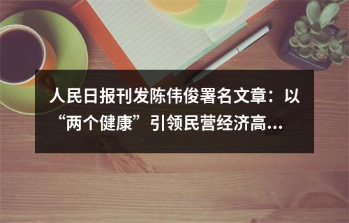 人民日报刊发陈伟俊署名文章：以“两个健康”引领民营经济高质量发展