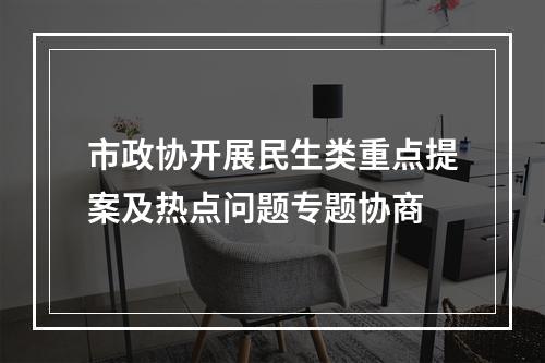 市政协开展民生类重点提案及热点问题专题协商