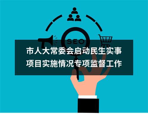 市人大常委会启动民生实事项目实施情况专项监督工作