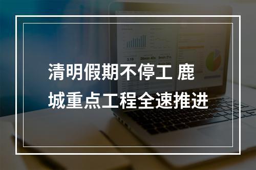 清明假期不停工 鹿城重点工程全速推进
