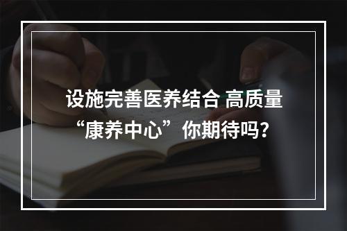 设施完善医养结合 高质量“康养中心”你期待吗？