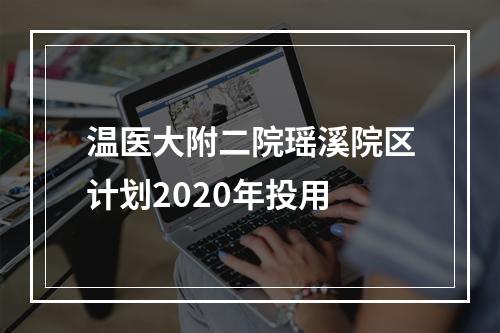 温医大附二院瑶溪院区计划2020年投用