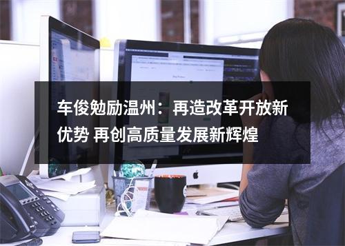 车俊勉励温州：再造改革开放新优势 再创高质量发展新辉煌