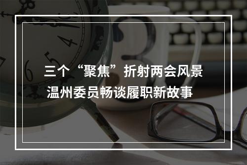 三个“聚焦”折射两会风景 温州委员畅谈履职新故事