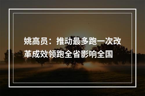 姚高员：推动最多跑一次改革成效领跑全省影响全国