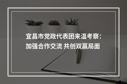 宜昌市党政代表团来温考察：加强合作交流 共创双赢局面
