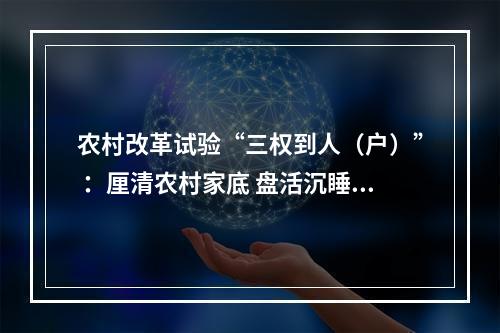 农村改革试验“三权到人（户）” ：厘清农村家底 盘活沉睡资产