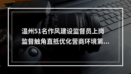 温州51名作风建设监督员上岗 监督触角直抵优化营商环境第一线