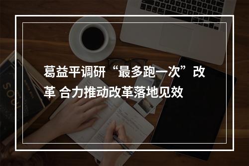 葛益平调研“最多跑一次”改革 合力推动改革落地见效