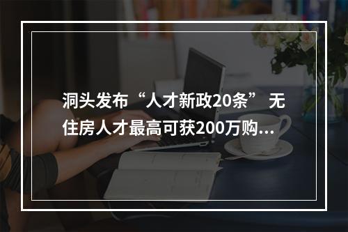 洞头发布“人才新政20条” 无住房人才最高可获200万购房补助