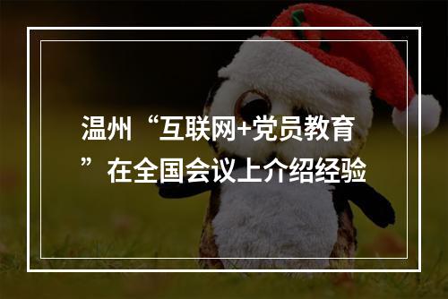 温州“互联网+党员教育”在全国会议上介绍经验