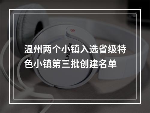 温州两个小镇入选省级特色小镇第三批创建名单