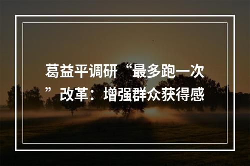 葛益平调研“最多跑一次”改革：增强群众获得感
