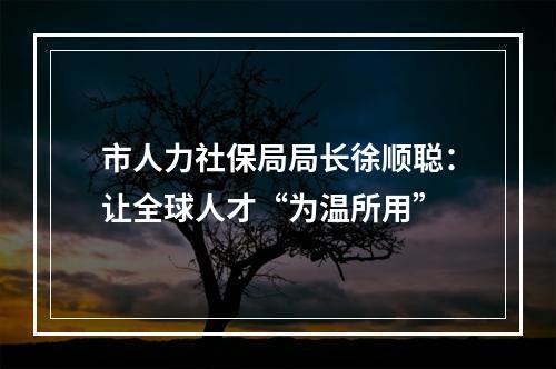 市人力社保局局长徐顺聪：让全球人才“为温所用”