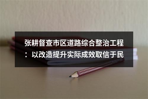 张耕督查市区道路综合整治工程：以改造提升实际成效取信于民