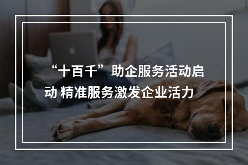 “十百千”助企服务活动启动 精准服务激发企业活力