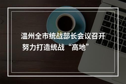 温州全市统战部长会议召开 努力打造统战“高地”