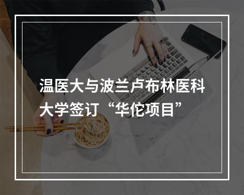 温医大与波兰卢布林医科大学签订“华佗项目”