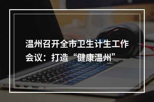 温州召开全市卫生计生工作会议：打造“健康温州”