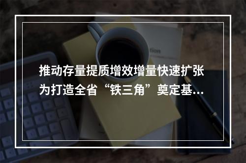 推动存量提质增效增量快速扩张 为打造全省“铁三角”奠定基础
