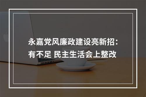 永嘉党风廉政建设亮新招：有不足 民主生活会上整改