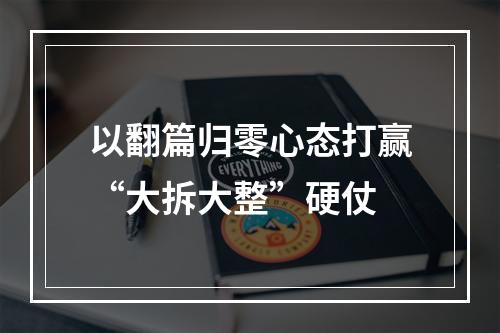 以翻篇归零心态打赢“大拆大整”硬仗