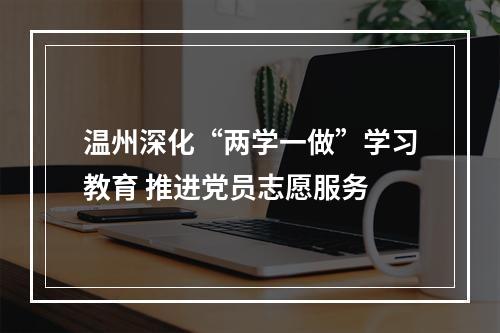 温州深化“两学一做”学习教育 推进党员志愿服务
