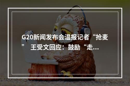 G20新闻发布会温报记者“抢麦”  王受文回应：鼓励“走出去”创品牌