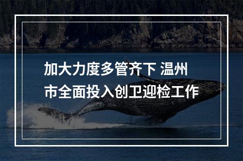 加大力度多管齐下 温州市全面投入创卫迎检工作