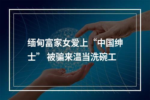 缅甸富家女爱上“中国绅士” 被骗来温当洗碗工