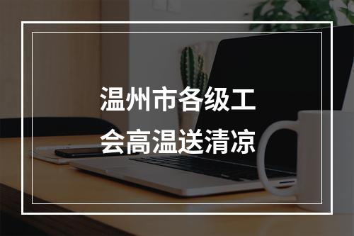 温州市各级工会高温送清凉