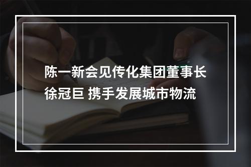 陈一新会见传化集团董事长徐冠巨 携手发展城市物流