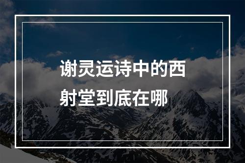 谢灵运诗中的西射堂到底在哪
