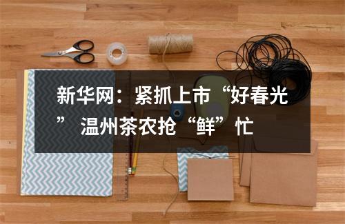 新华网：紧抓上市“好春光” 温州茶农抢“鲜”忙