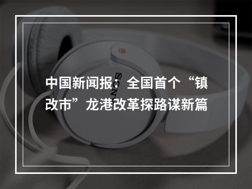 中国新闻报：全国首个“镇改市”龙港改革探路谋新篇