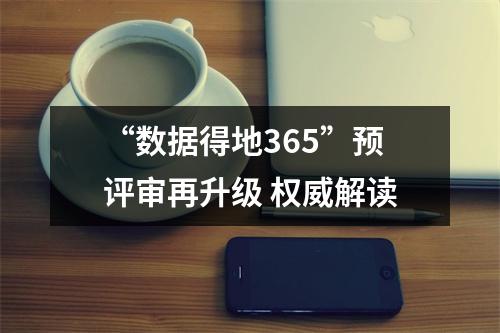 “数据得地365”预评审再升级 权威解读