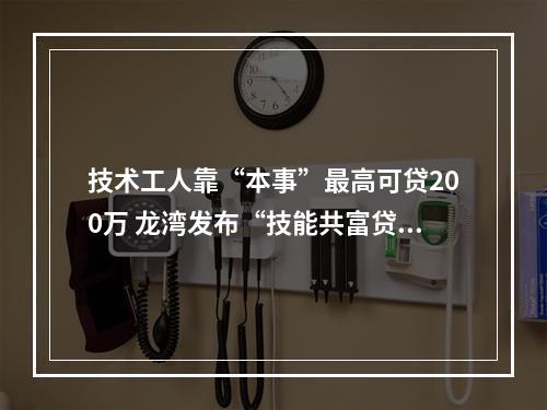 技术工人靠“本事”最高可贷200万 龙湾发布“技能共富贷”