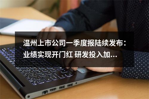 温州上市公司一季度报陆续发布：业绩实现开门红 研发投入加力度