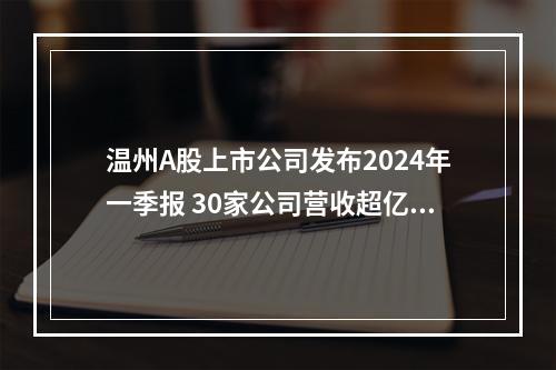 温州A股上市公司发布2024年一季报 30家公司营收超亿元