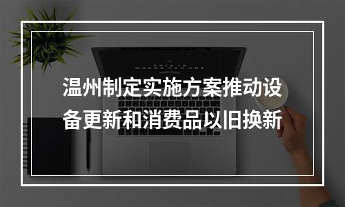 温州制定实施方案推动设备更新和消费品以旧换新