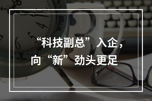 “科技副总”入企，向“新”劲头更足