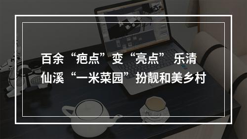 百余“疤点”变“亮点” 乐清仙溪“一米菜园”扮靓和美乡村