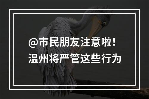 @市民朋友注意啦！温州将严管这些行为