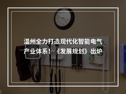 温州全力打造现代化智能电气产业体系！《发展规划》出炉