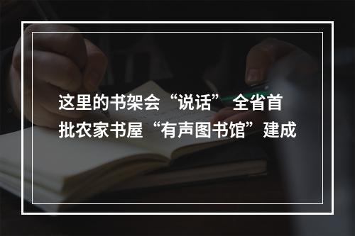这里的书架会“说话” 全省首批农家书屋“有声图书馆”建成