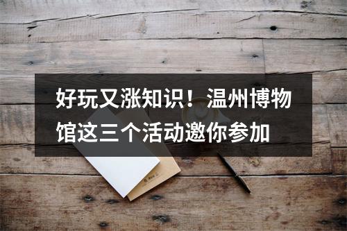 好玩又涨知识！温州博物馆这三个活动邀你参加