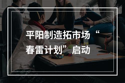 平阳制造拓市场“春雷计划”启动