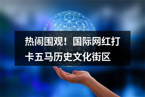 热闹围观！国际网红打卡五马历史文化街区
