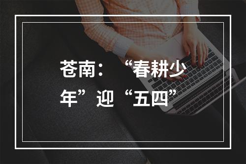 苍南：“春耕少年”迎“五四”