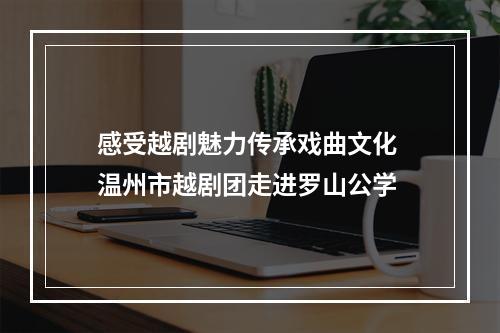 感受越剧魅力传承戏曲文化 温州市越剧团走进罗山公学